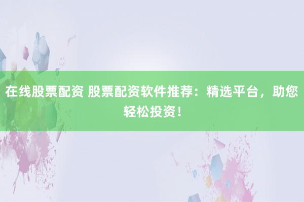 在线股票配资 股票配资软件推荐：精选平台，助您轻松投资！