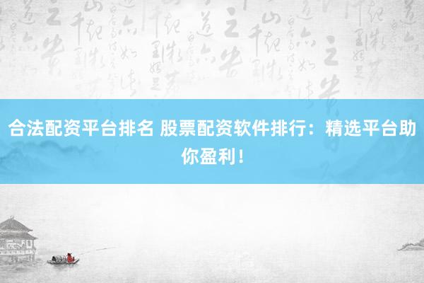 合法配资平台排名 股票配资软件排行：精选平台助你盈利！