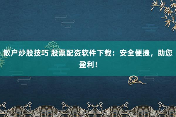 散户炒股技巧 股票配资软件下载：安全便捷，助您盈利！