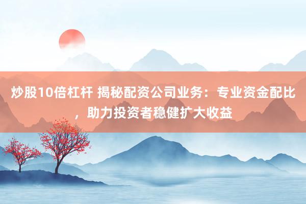 炒股10倍杠杆 揭秘配资公司业务：专业资金配比，助力投资者稳健扩大收益