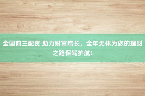 全国前三配资 助力财富增长，全年无休为您的理财之路保驾护航！