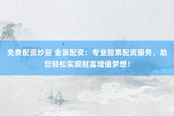免费配资炒股 金景配资：专业股票配资服务，助您轻松实现财富增值梦想！