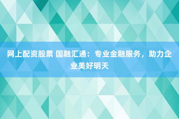 网上配资股票 国融汇通：专业金融服务，助力企业美好明天