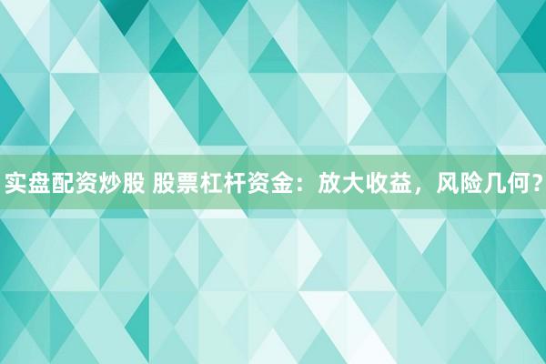 实盘配资炒股 股票杠杆资金：放大收益，风险几何？