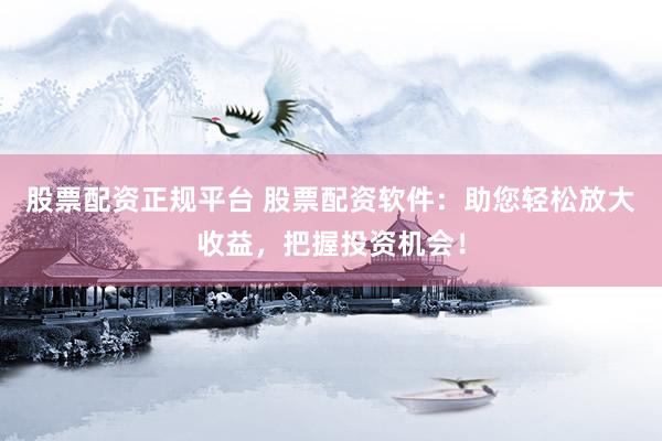 股票配资正规平台 股票配资软件：助您轻松放大收益，把握投资机会！
