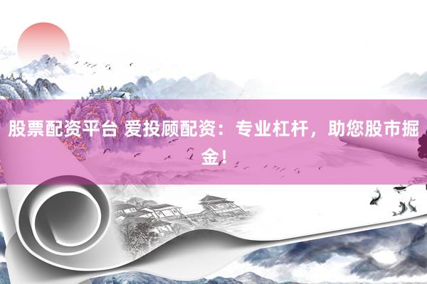 股票配资平台 爱投顾配资：专业杠杆，助您股市掘金！