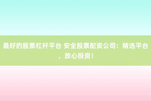 最好的股票杠杆平台 安全股票配资公司：精选平台，放心投资！