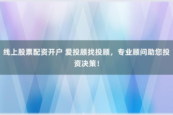 线上股票配资开户 爱投顾找投顾，专业顾问助您投资决策！