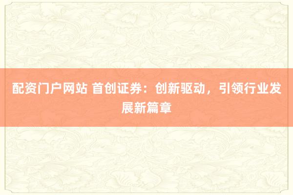 配资门户网站 首创证券:创新驱动,引领行业发展新篇章