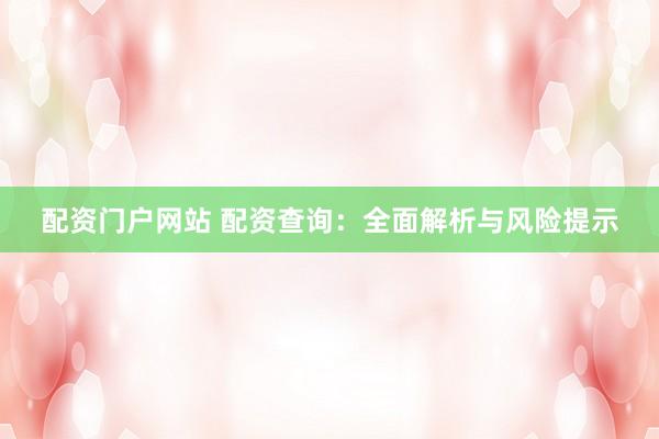 配资门户网站 配资查询：全面解析与风险提示