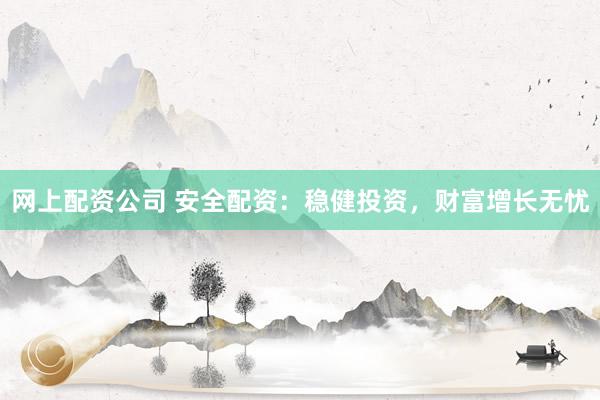 网上配资公司 安全配资：稳健投资，财富增长无忧