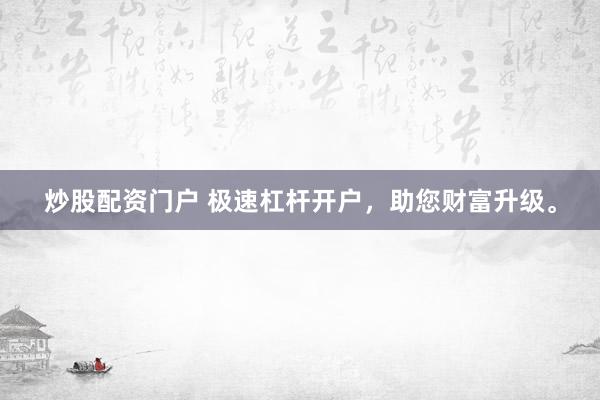 炒股配资门户 极速杠杆开户，助您财富升级。