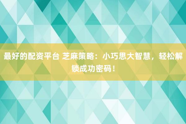 最好的配资平台 芝麻策略：小巧思大智慧，轻松解锁成功密码！