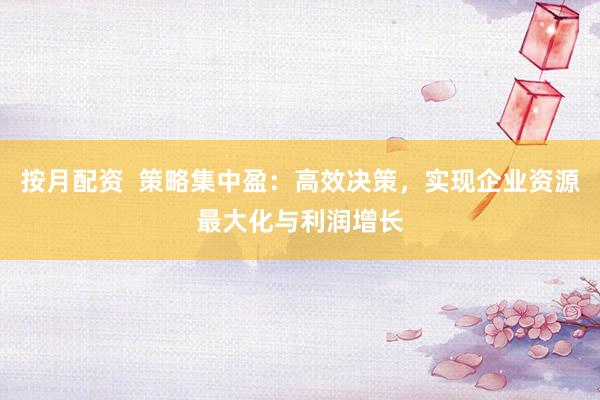 按月配资  策略集中盈：高效决策，实现企业资源最大化与利润增长