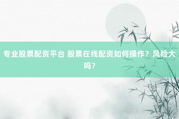专业股票配资平台 股票在线配资如何操作？风险大吗？