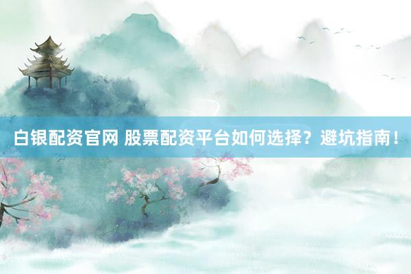 白银配资官网 股票配资平台如何选择？避坑指南！
