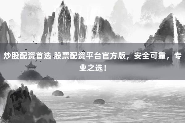 炒股配资首选 股票配资平台官方版，安全可靠，专业之选！