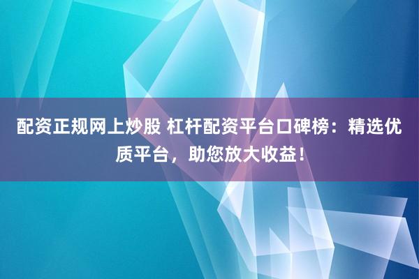 配资正规网上炒股 杠杆配资平台口碑榜：精选优质平台，助您放大收益！