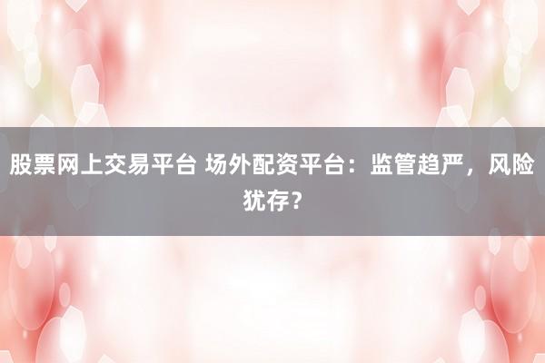 股票网上交易平台 场外配资平台：监管趋严，风险犹存？