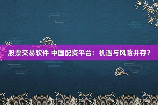 股票交易软件 中国配资平台：机遇与风险并存？