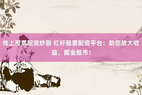 线上股票配资炒股 杠杆股票配资平台：助您放大收益，掘金股市！