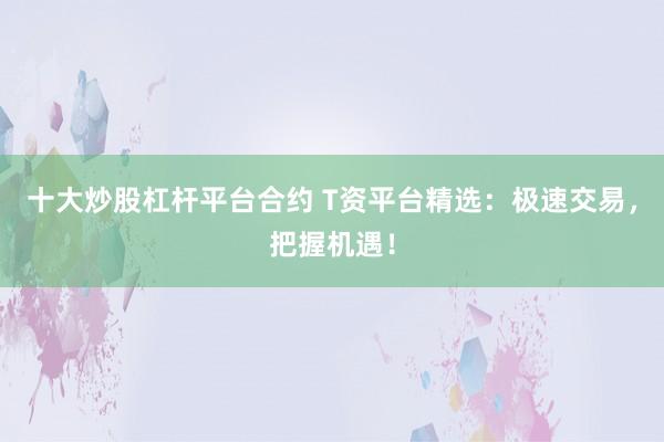 十大炒股杠杆平台合约 T资平台精选：极速交易，把握机遇！