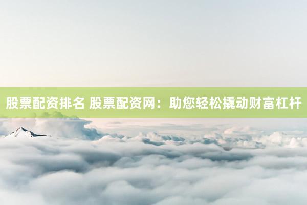 股票配资排名 股票配资网：助您轻松撬动财富杠杆
