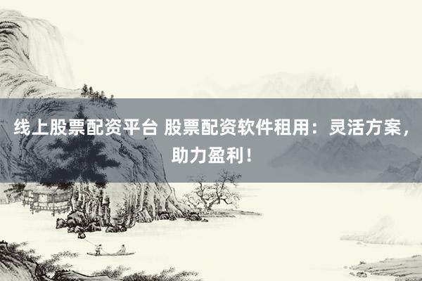 线上股票配资平台 股票配资软件租用：灵活方案，助力盈利！