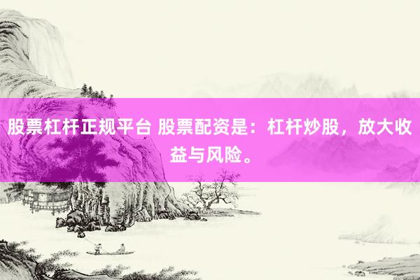股票杠杆正规平台 股票配资是：杠杆炒股，放大收益与风险。