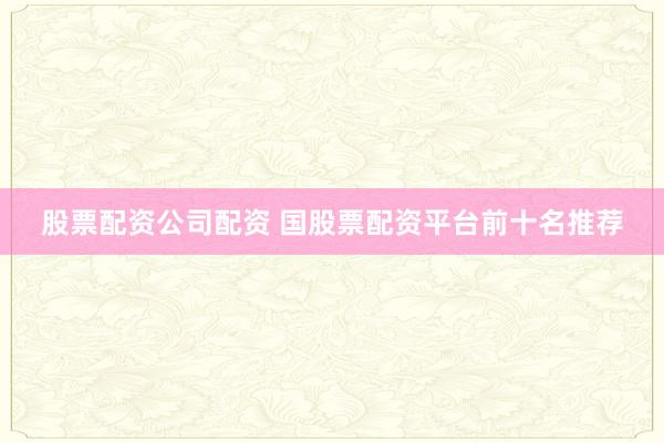 股票配资公司配资 国股票配资平台前十名推荐