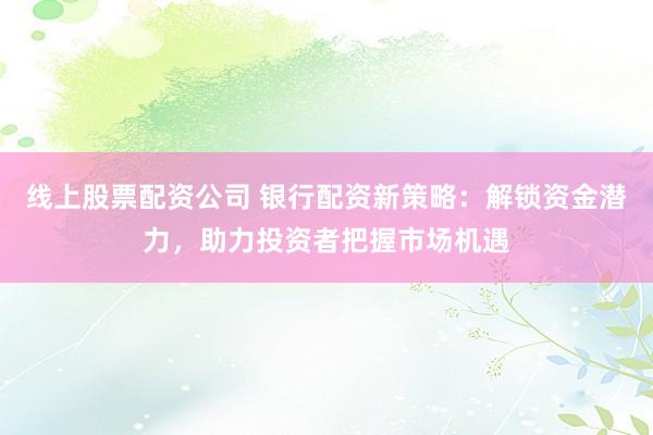 线上股票配资公司 银行配资新策略:解锁资金潜力,助力投资者把握市场机遇