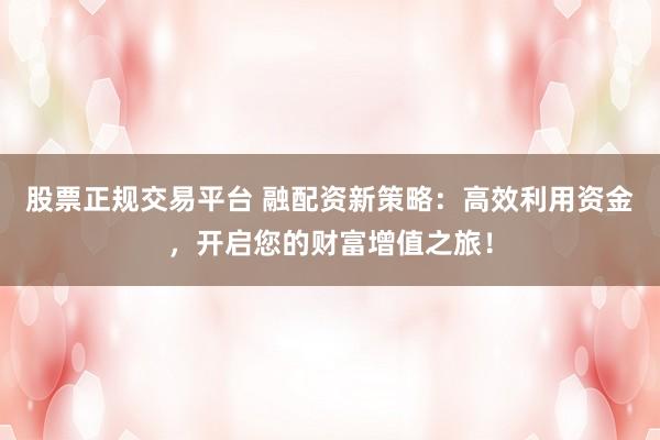 股票正规交易平台 融配资新策略：高效利用资金，开启您的财富增值之旅！