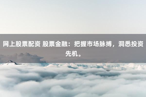 网上股票配资 股票金融：把握市场脉搏，洞悉投资先机。