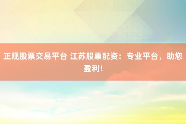 正规股票交易平台 江苏股票配资：专业平台，助您盈利！