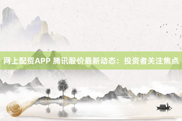 网上配资APP 腾讯股价最新动态：投资者关注焦点