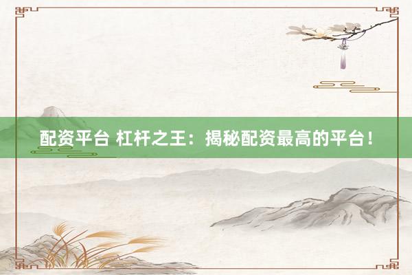 配资平台 杠杆之王：揭秘配资最高的平台！