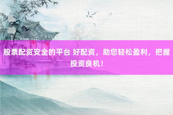 股票配资安全的平台 好配资，助您轻松盈利，把握投资良机！