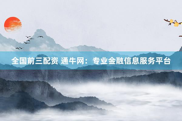 全国前三配资 通牛网：专业金融信息服务平台