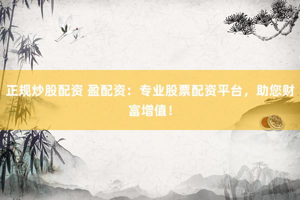 正规炒股配资 盈配资：专业股票配资平台，助您财富增值！
