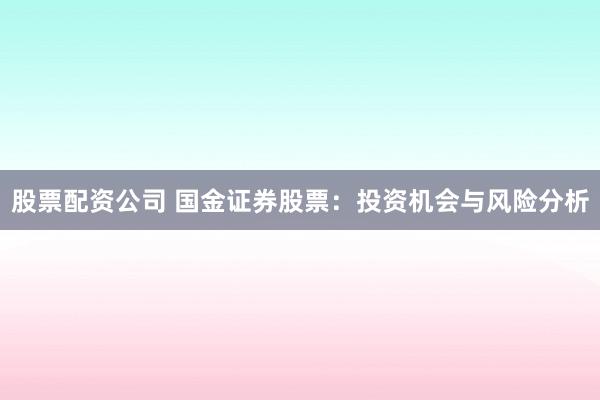 股票配资公司 国金证券股票：投资机会与风险分析