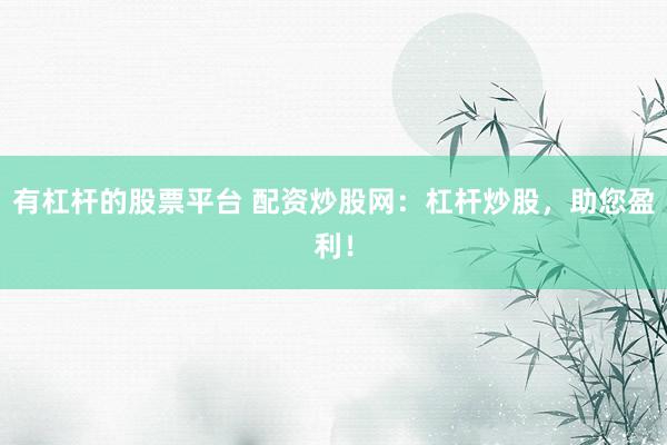 有杠杆的股票平台 配资炒股网：杠杆炒股，助您盈利！