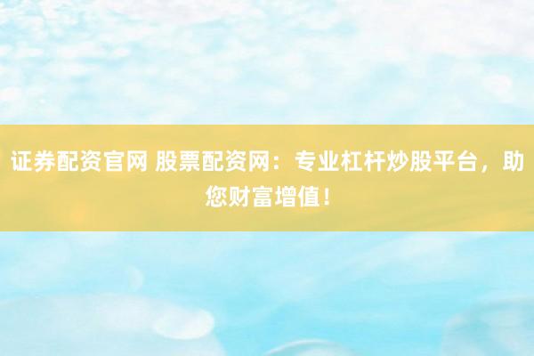 证券配资官网 股票配资网：专业杠杆炒股平台，助您财富增值！