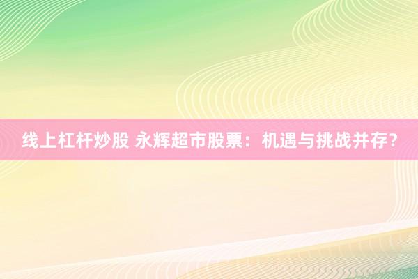 线上杠杆炒股 永辉超市股票：机遇与挑战并存？