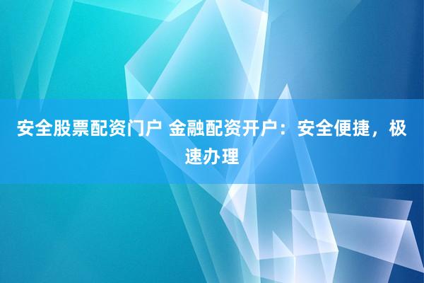 安全股票配资门户 金融配资开户：安全便捷，极速办理