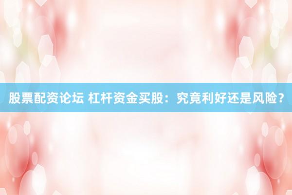 股票配资论坛 杠杆资金买股：究竟利好还是风险？