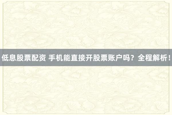 低息股票配资 手机能直接开股票账户吗？全程解析！
