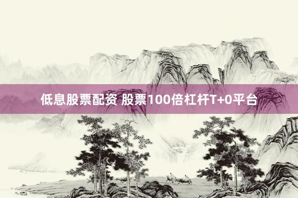 低息股票配资 股票100倍杠杆T+0平台