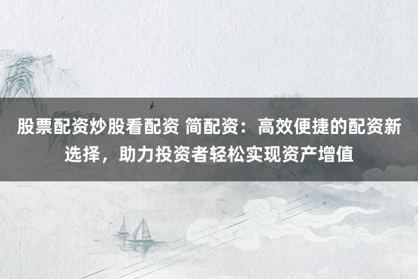 股票配资炒股看配资 简配资：高效便捷的配资新选择，助力投资者轻松实现资产增值