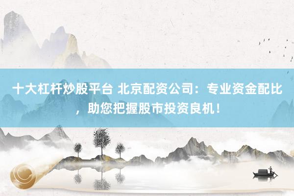 十大杠杆炒股平台 北京配资公司:专业资金配比,助您把握股市投资良机!
