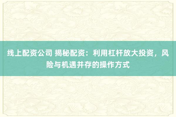 线上配资公司 揭秘配资:利用杠杆放大投资,风险与机遇并存的操作方式